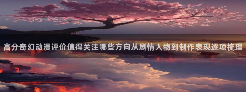动漫之家网站:高分奇幻动漫评价值得关注哪些方向从剧情人物到制作表现逐项梳理