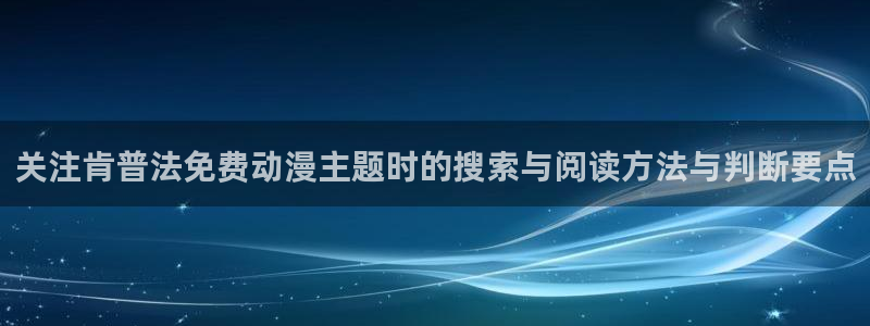 亚洲频道搞笑动画片:关注肯普法免费动漫主题时的搜索与阅读方法与判断要点