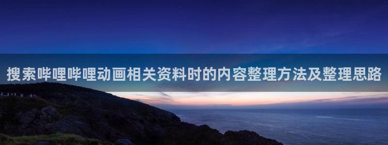 其他动漫动漫之家:搜索哔哩哔哩动画相关资料时的内容整理方法及整理思路
