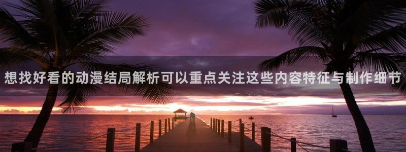 咔哔动漫:想找好看的动漫结局解析可以重点关注这些内容特征与制作细节