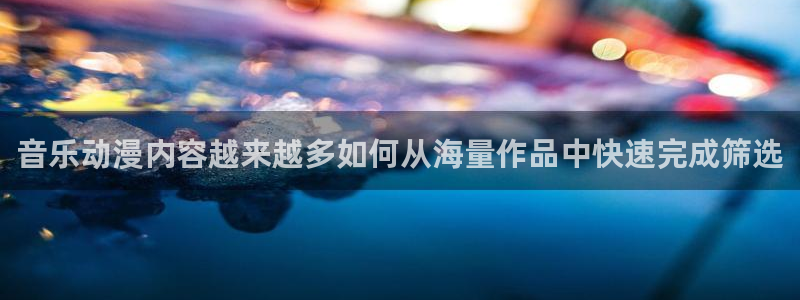 动漫之家软件下载：音乐动漫内容越来越多如何从海量作品中快速完成筛选