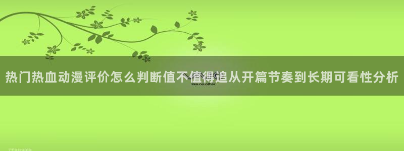 jojo的奇妙冒险动漫:热门热血动漫评价怎么判断值不值得追从开篇节奏到长期可看性分析